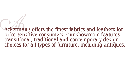 Ackerman's offers the finest in fabrics and leathers for price sensitive consumers. Our showroom features transitional, traditional and contemporary design choices for all types of furniture, including antiques.